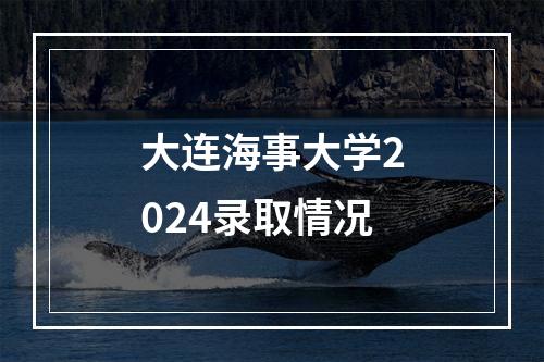 大连海事大学2024录取情况