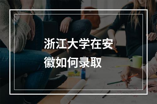 浙江大学在安徽如何录取