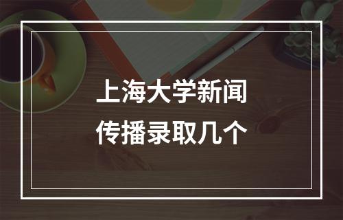 上海大学新闻传播录取几个