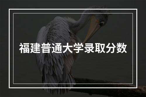 福建普通大学录取分数