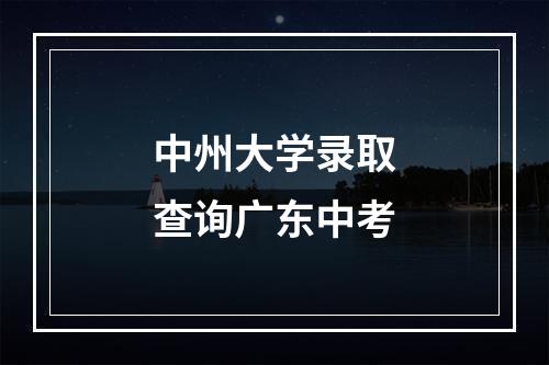 中州大学录取查询广东中考