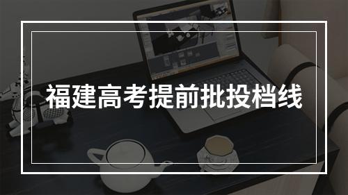 福建高考提前批投档线