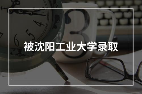 被沈阳工业大学录取