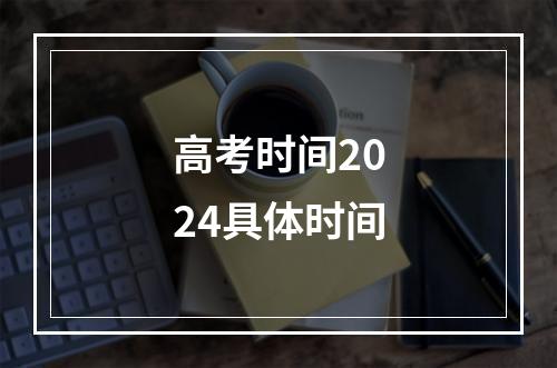 高考时间2024具体时间