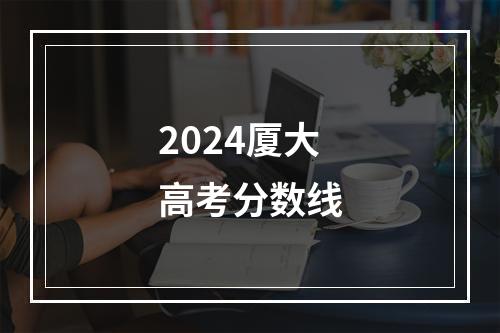 2024厦大高考分数线