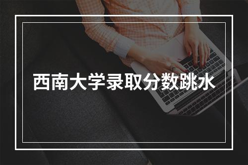 西南大学录取分数跳水