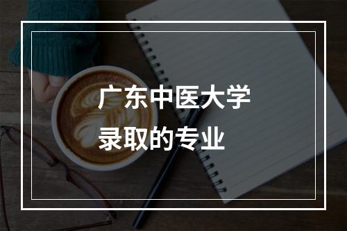 广东中医大学录取的专业