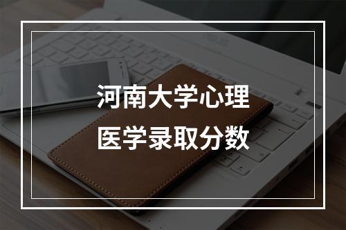 河南大学心理医学录取分数