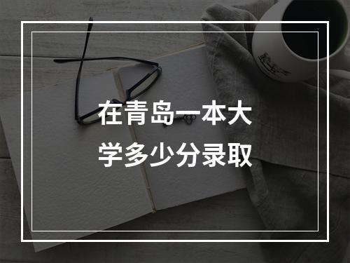 在青岛一本大学多少分录取