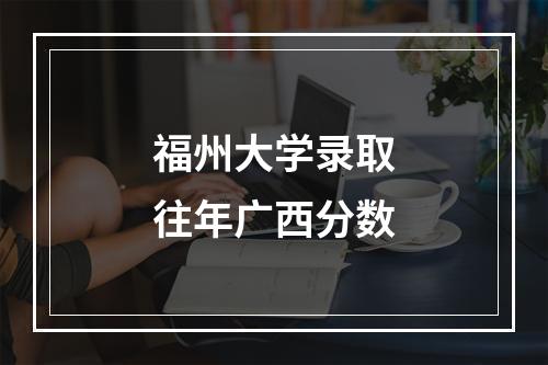 福州大学录取往年广西分数