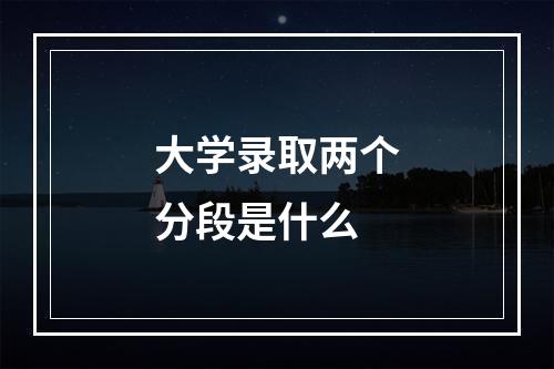 大学录取两个分段是什么