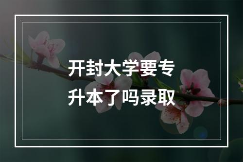 开封大学要专升本了吗录取