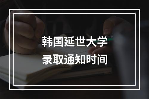 韩国延世大学录取通知时间