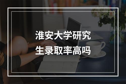 淮安大学研究生录取率高吗