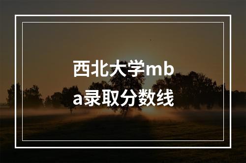 西北大学mba录取分数线