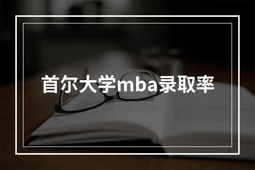 首尔大学mba录取率