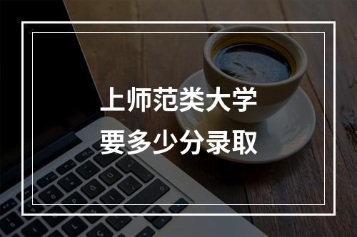 上师范类大学要多少分录取