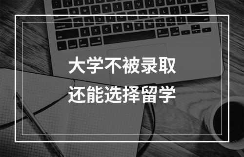 大学不被录取还能选择留学