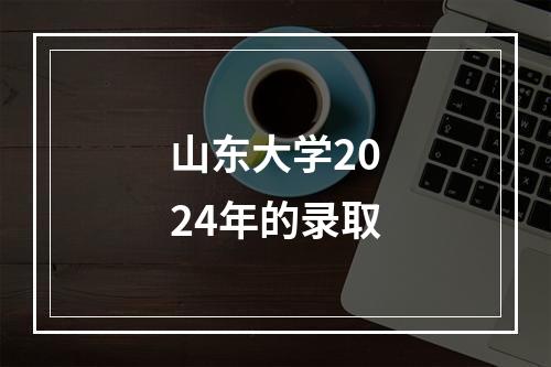 山东大学2024年的录取