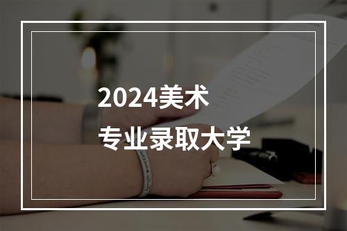 2024美术专业录取大学