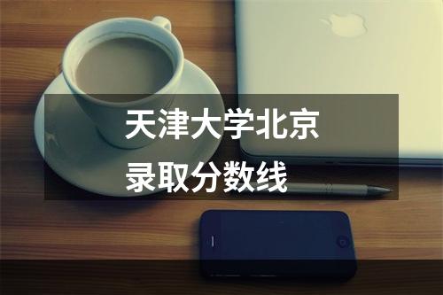 天津大学北京录取分数线