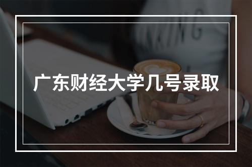 广东财经大学几号录取