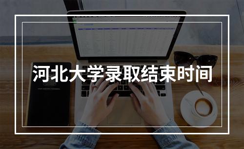 河北大学录取结束时间