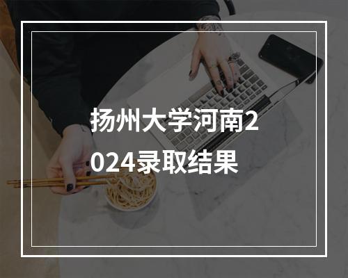 扬州大学河南2024录取结果