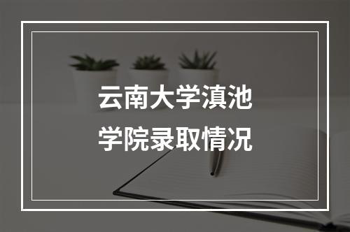 云南大学滇池学院录取情况