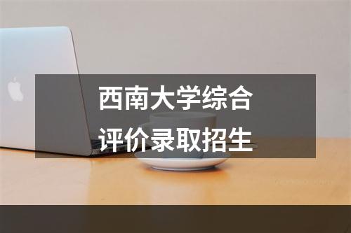 西南大学综合评价录取招生