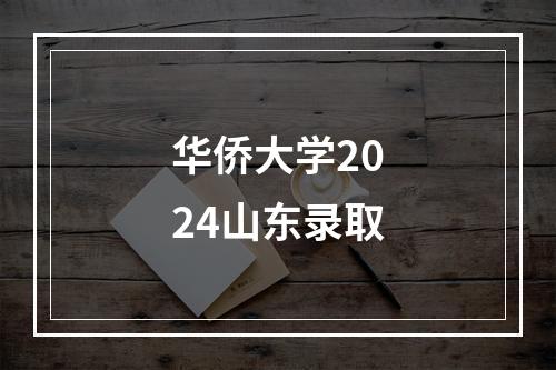 华侨大学2024山东录取