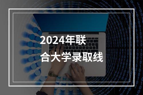 2024年联合大学录取线