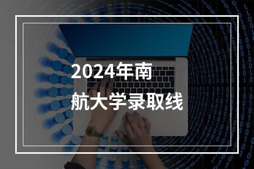 2024年南航大学录取线