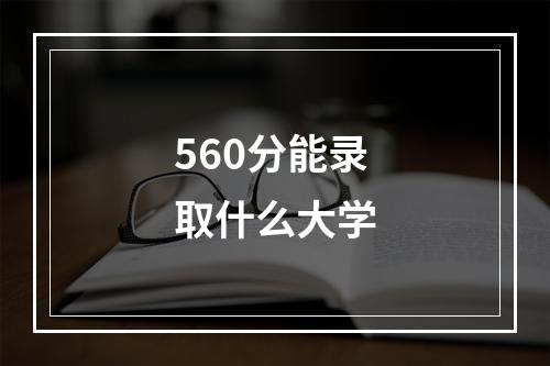 560分能录取什么大学