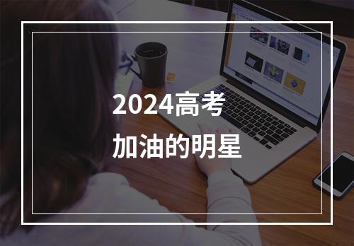 2024高考加油的明星