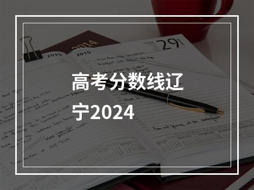 高考分数线辽宁2024