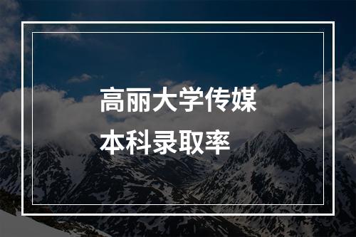 高丽大学传媒本科录取率