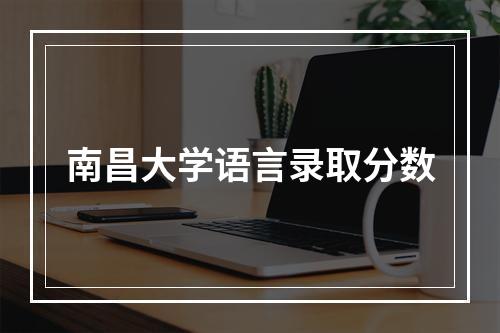 南昌大学语言录取分数