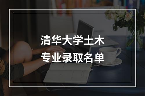 清华大学土木专业录取名单