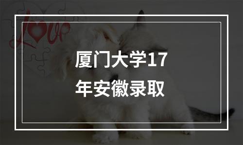 厦门大学17年安徽录取