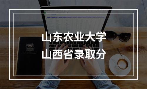 山东农业大学山西省录取分