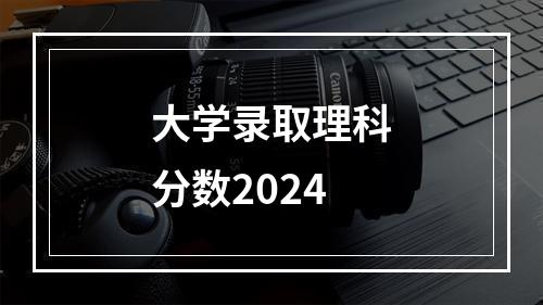 大学录取理科分数2024