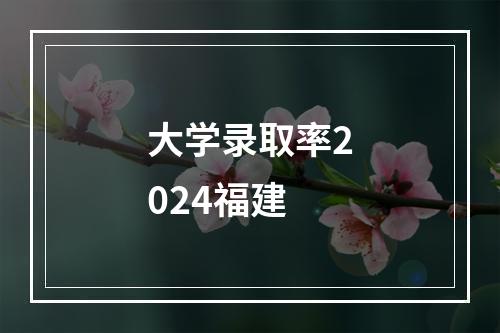 大学录取率2024福建