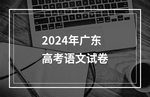 2024年广东高考语文试卷