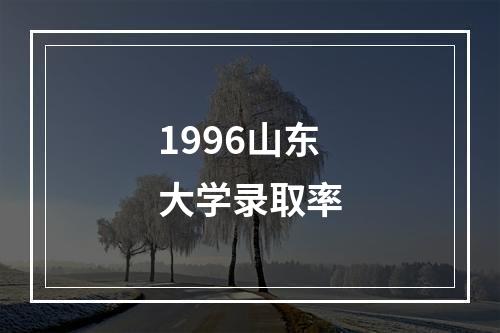 1996山东大学录取率