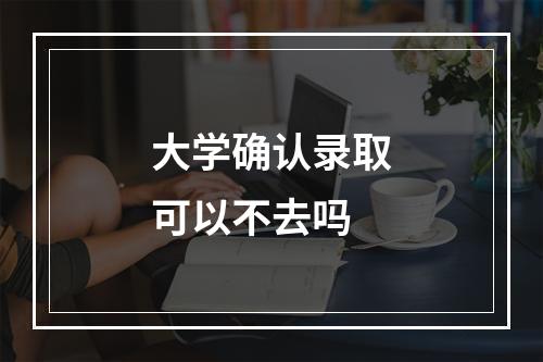 大学确认录取可以不去吗