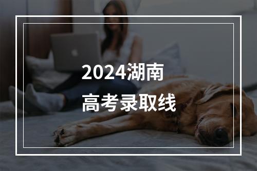 2024湖南高考录取线