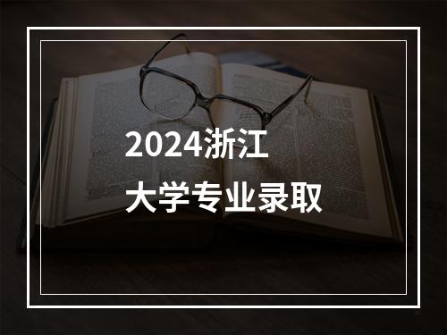 2024浙江大学专业录取