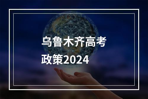 乌鲁木齐高考政策2024