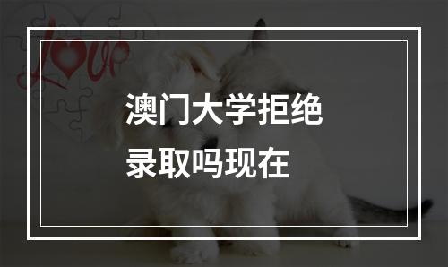 澳门大学拒绝录取吗现在